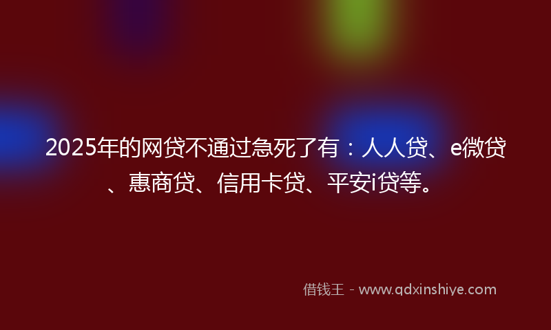 2025年的网贷不通过急死了有：人人贷、e微贷、惠商贷、信用卡贷、平安i贷等。