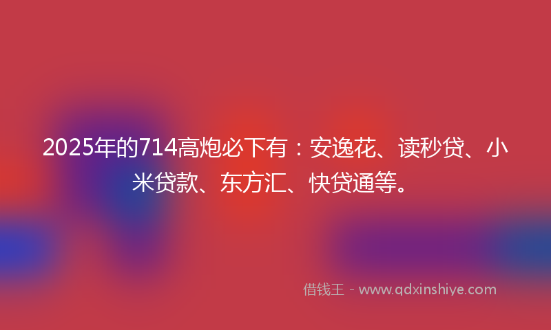 2025年的714高炮必下有：安逸花、读秒贷、小米贷款、东方汇、快贷通等。