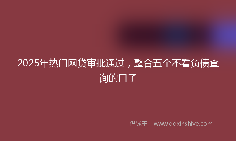 2025年热门网贷审批通过，整合五个不看负债查询的口子