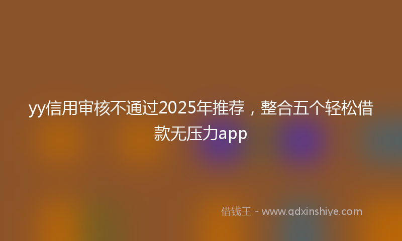yy信用审核不通过2025年推荐，整合五个轻松借款无压力app