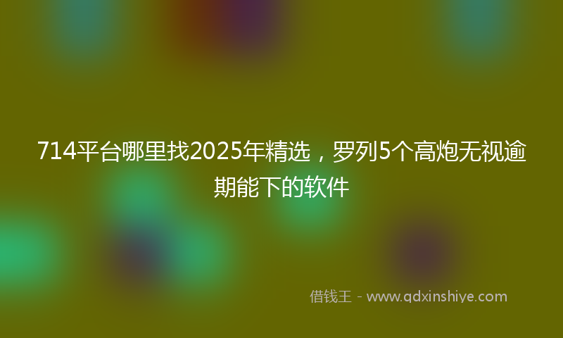 714平台哪里找2025年精选，罗列5个高炮无视逾期能下的软件