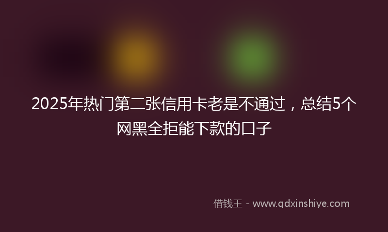 2025年热门第二张信用卡老是不通过，总结5个网黑全拒能下款的口子