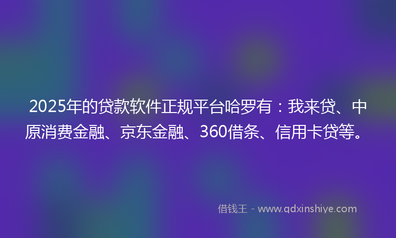 2025年的贷款软件正规平台哈罗有：我来贷、中原消费金融、京东金融、360借条、信用卡贷等。