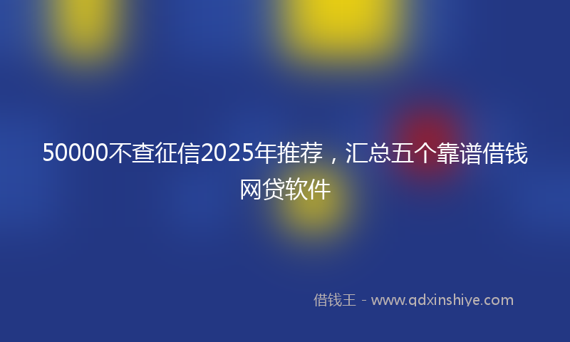 50000不查征信2025年推荐,汇总五个靠谱借钱网贷软件