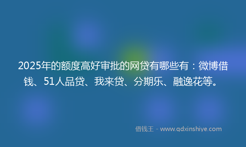 2025年的额度高好审批的网贷有哪些有：微博借钱、51人品贷、我来贷、分期乐、融逸花等。