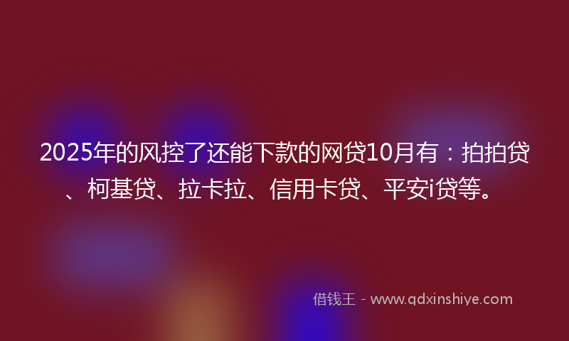 2025年的风控了还能下款的网贷10月有：拍拍贷、柯基贷、拉卡拉、信用卡贷、平安i贷等。