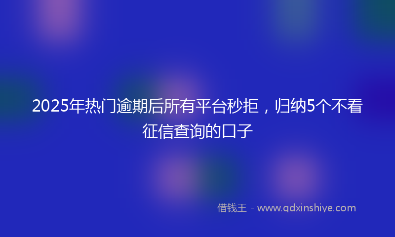 2025年热门逾期后所有平台秒拒，归纳5个不看征信查询的口子