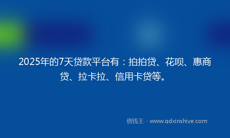 2025年的7天贷款平台有：拍拍贷、花呗、惠商贷、拉卡拉、信用卡贷等。