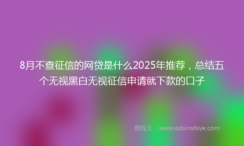 8月不查征信的网贷是什么2025年推荐，总结五个无视黑白无视征信申请就下款的口子