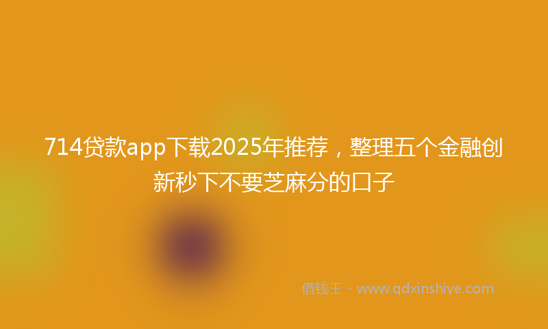 714贷款app下载2025年推荐，整理五个金融创新秒下不要芝麻分的口子