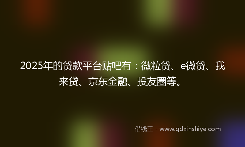 2025年的贷款平台贴吧有：微粒贷、e微贷、我来贷、京东金融、投友圈等。