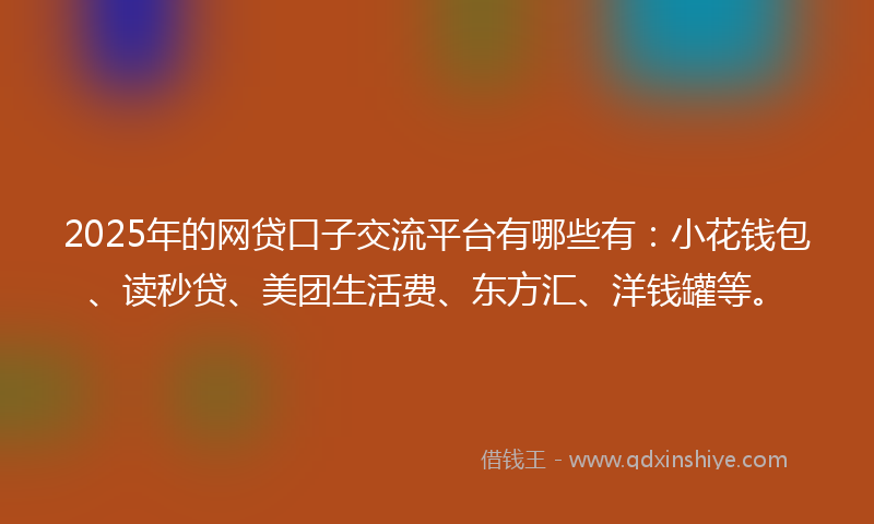 2025年的网贷口子交流平台有哪些有：小花钱包、读秒贷、美团生活费、东方汇、洋钱罐等。