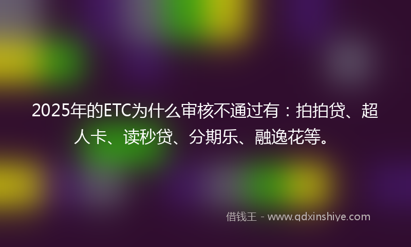 2025年的ETC为什么审核不通过有:拍拍贷、超人卡、读秒贷、分期乐、融逸花等。
