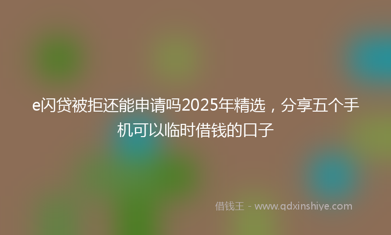 e闪贷被拒还能申请吗2025年精选，分享五个手机可以临时借钱的口子