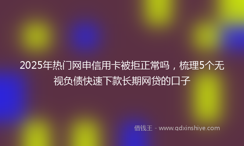 2025年热门网申信用卡被拒正常吗，梳理5个无视负债快速下款长期网贷的口子