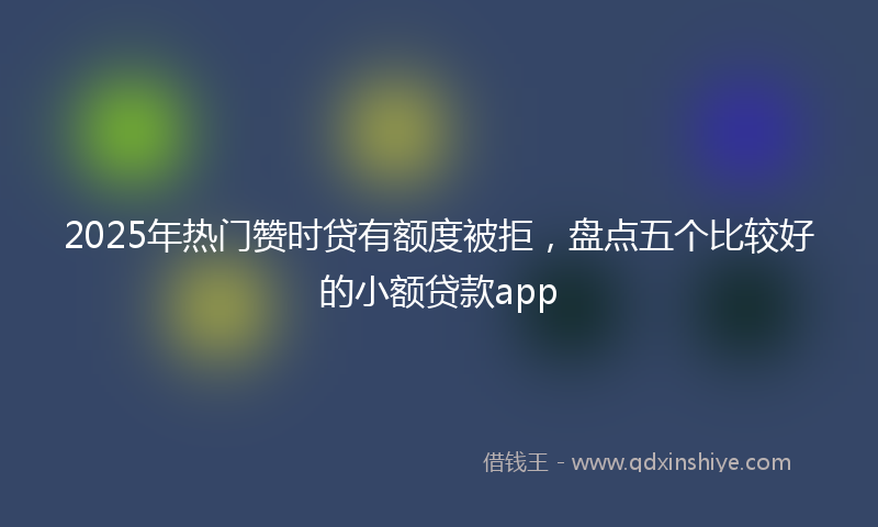 2025年热门赞时贷有额度被拒，盘点五个比较好的小额贷款app