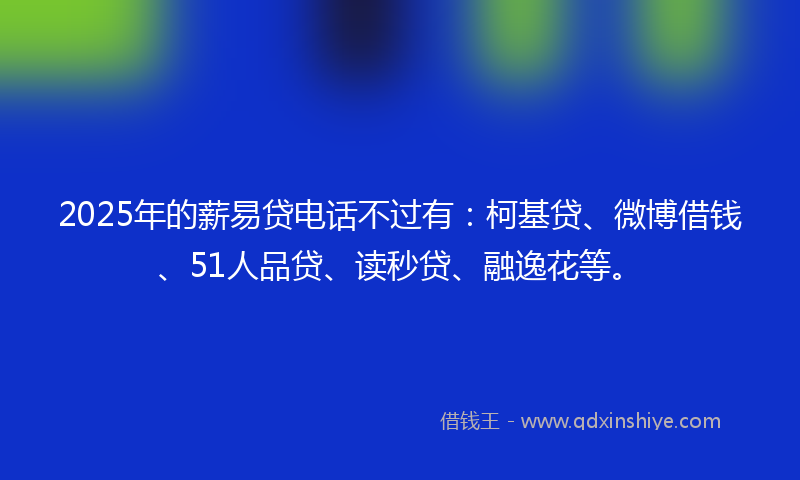 2025年的薪易贷电话不过有:柯基贷、微博借钱、51人品贷、读秒贷、融逸花等。