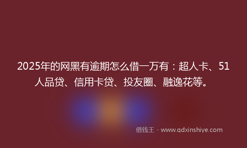 2025年的网黑有逾期怎么借一万有：超人卡、51人品贷、信用卡贷、投友圈、融逸花等。