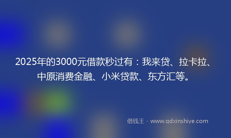 2025年的3000元借款秒过有：我来贷、拉卡拉、中原消费金融、小米贷款、东方汇等。
