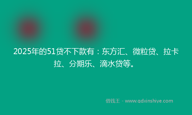 2025年的51贷不下款有：东方汇、微粒贷、拉卡拉、分期乐、滴水贷等。
