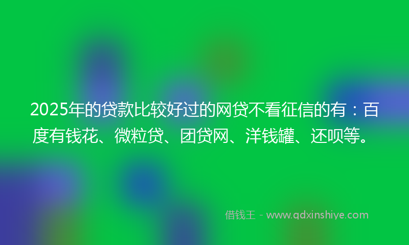 2025年的贷款比较好过的网贷不看征信的有：百度有钱花、微粒贷、团贷网、洋钱罐、还呗等。