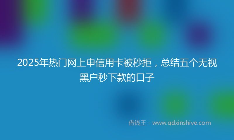2025年热门网上申信用卡被秒拒，总结五个无视黑户秒下款的口子