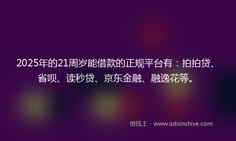2025年的21周岁能借款的正规平台有：拍拍贷、省呗、读秒贷、京东金融、融逸花等。