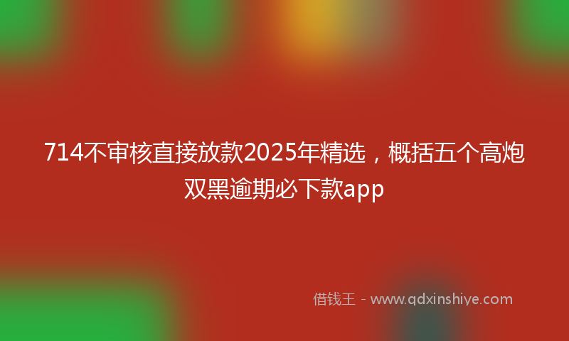 714不审核直接放款2025年精选，概括五个高炮双黑逾期必下款app
