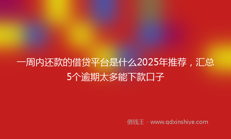 一周内还款的借贷平台是什么2025年推荐,汇总5个逾期太多能下款口子