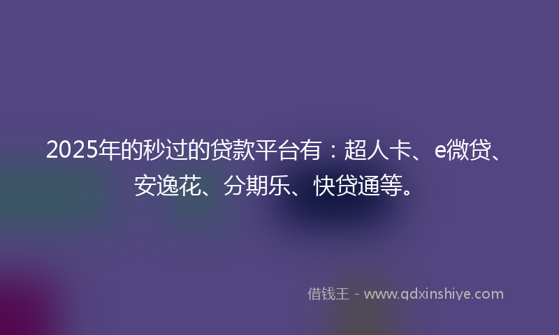 2025年的秒过的贷款平台有：超人卡、e微贷、安逸花、分期乐、快贷通等。