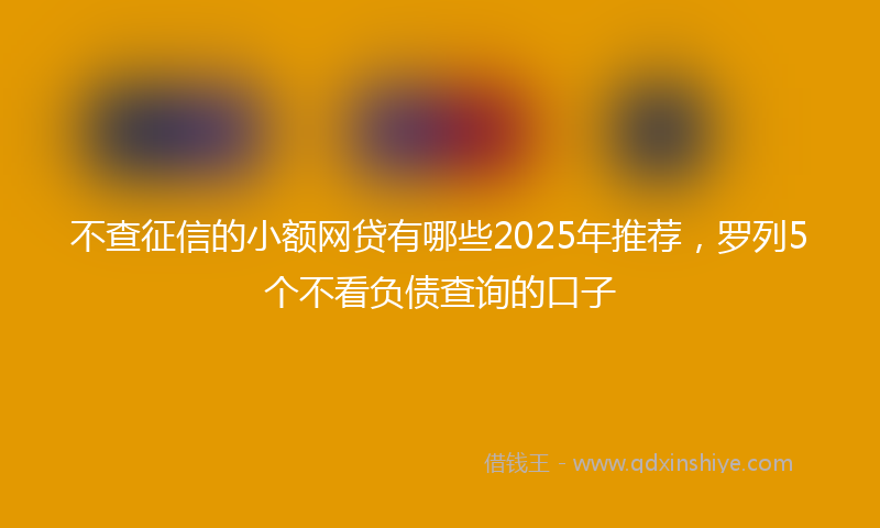 不查征信的小额网贷有哪些2025年推荐，罗列5个不看负债查询的口子