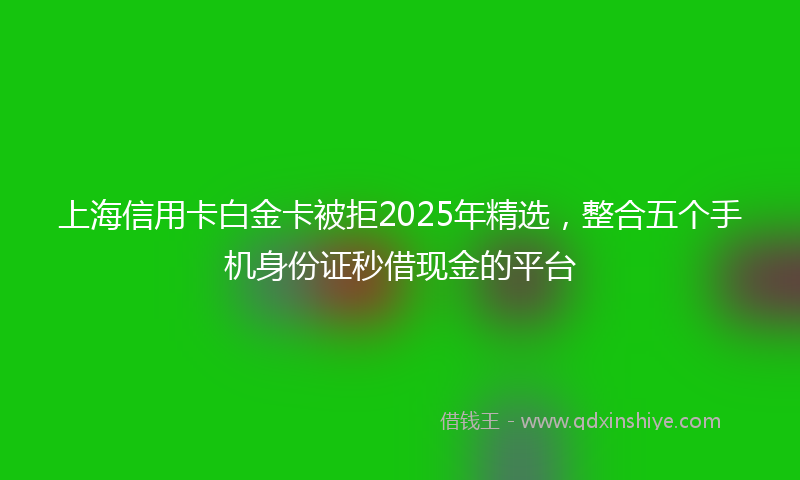 上海信用卡白金卡被拒2025年精选，整合五个手机身份证秒借现金的平台