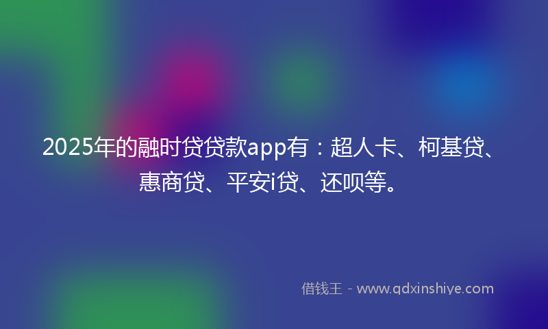 2025年的融时贷贷款app有：超人卡、柯基贷、惠商贷、平安i贷、还呗等。
