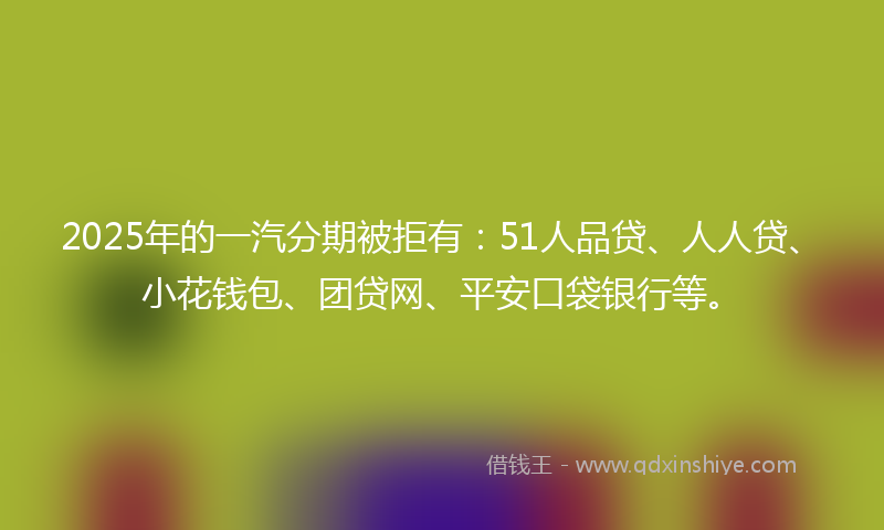 2025年的一汽分期被拒有：51人品贷、人人贷、小花钱包、团贷网、平安口袋银行等。