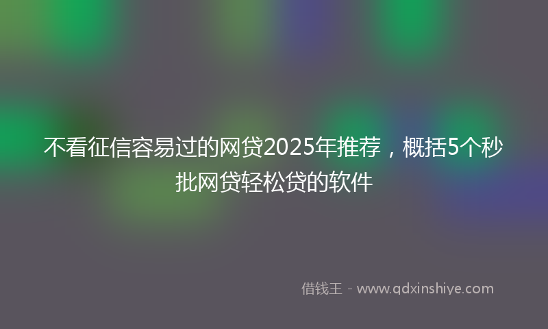 不看征信容易过的网贷2025年推荐，概括5个秒批网贷轻松贷的软件