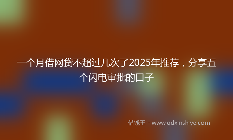 一个月借网贷不超过几次了2025年推荐，分享五个闪电审批的口子