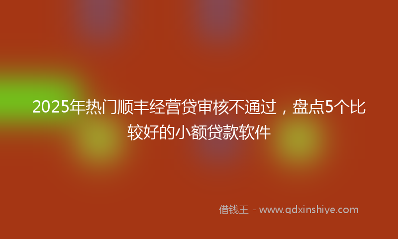 2025年热门顺丰经营贷审核不通过，盘点5个比较好的小额贷款软件
