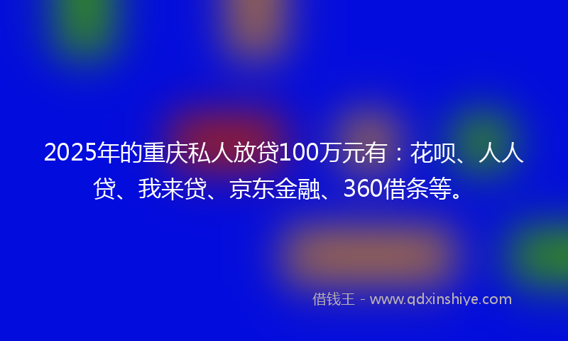 2025年的重庆私人放贷100万元有：花呗、人人贷、我来贷、京东金融、360借条等。