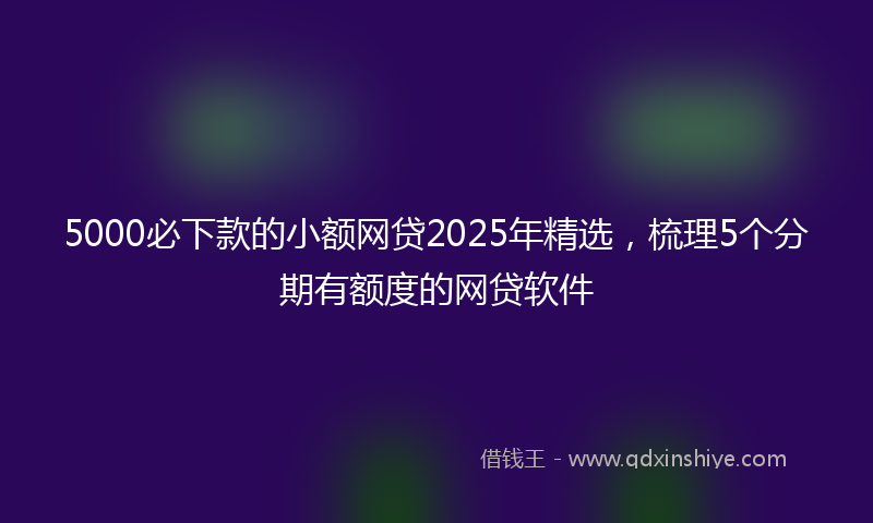 5000必下款的小额网贷2025年精选，梳理5个分期有额度的网贷软件