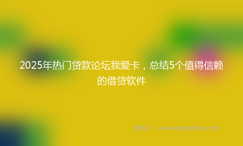 2025年热门贷款论坛我爱卡，总结5个值得信赖的借贷软件