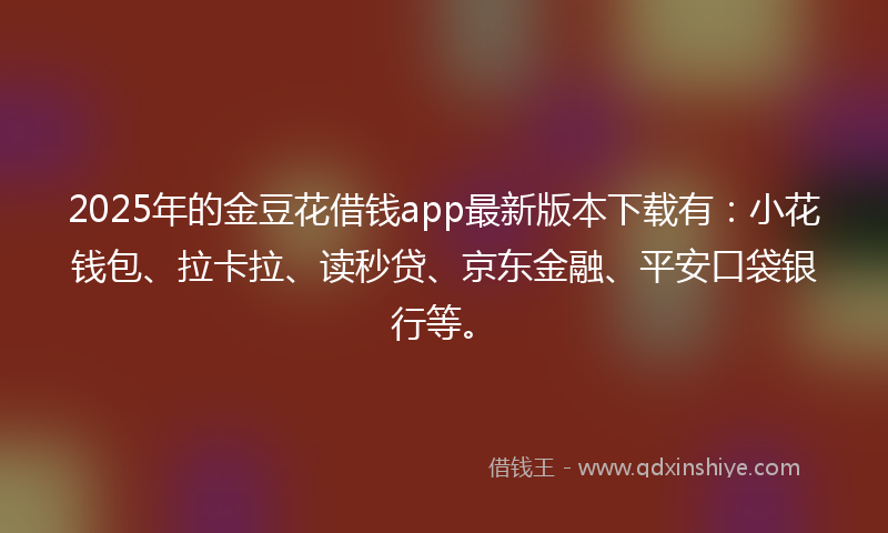 2025年的金豆花借钱app最新版本下载有：小花钱包、拉卡拉、读秒贷、京东金融、平安口袋银行等。