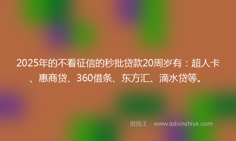 2025年的不看征信的秒批贷款20周岁有：超人卡、惠商贷、360借条、东方汇、滴水贷等。