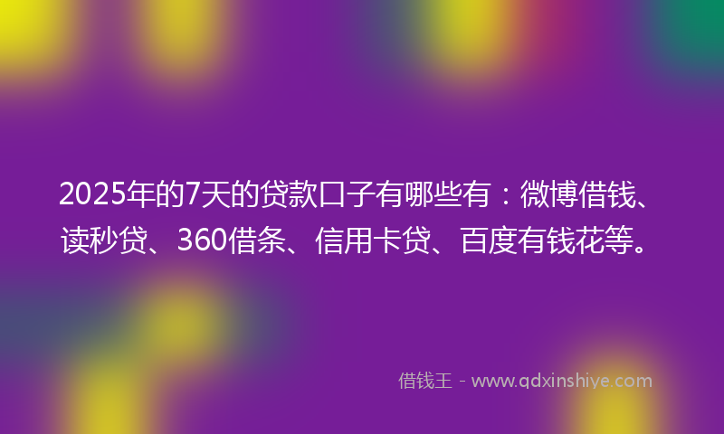2025年的7天的贷款口子有哪些有：微博借钱、读秒贷、360借条、信用卡贷、百度有钱花等。