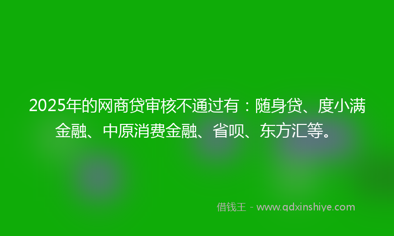 2025年的网商贷审核不通过有：随身贷、度小满金融、中原消费金融、省呗、东方汇等。