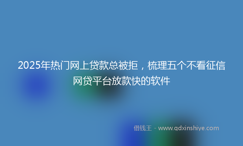 2025年热门网上贷款总被拒,梳理五个不看征信网贷平台放款快的软件
