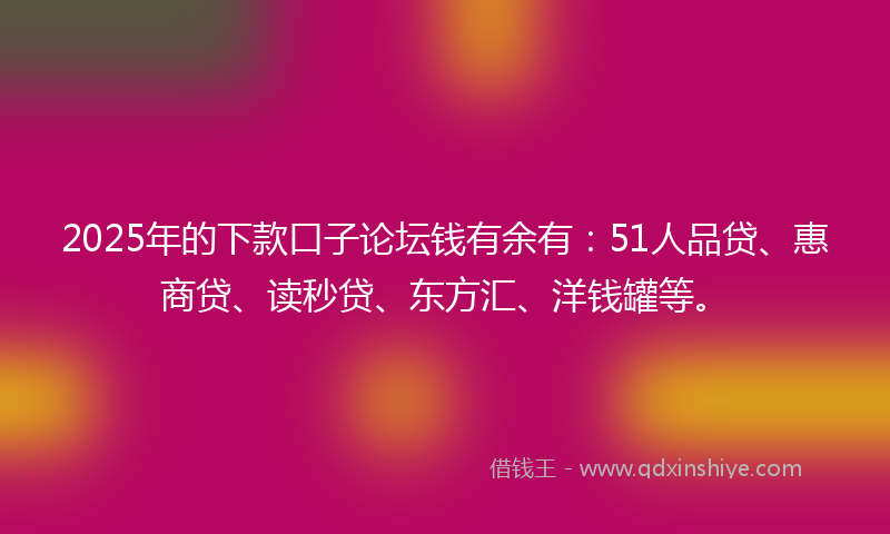2025年的下款口子论坛钱有余有：51人品贷、惠商贷、读秒贷、东方汇、洋钱罐等。