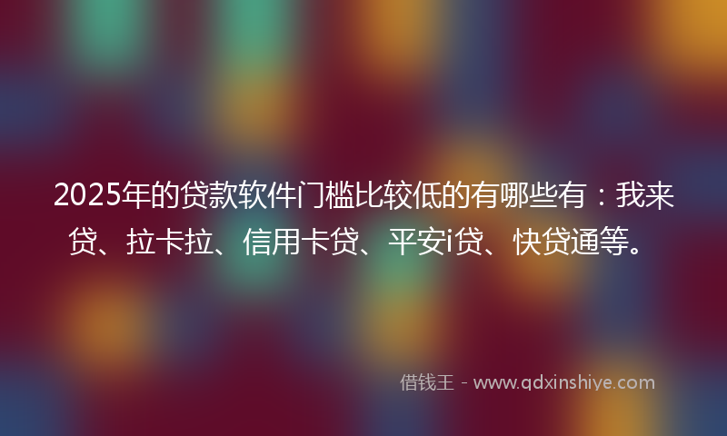 2025年的贷款软件门槛比较低的有哪些有：我来贷、拉卡拉、信用卡贷、平安i贷、快贷通等。