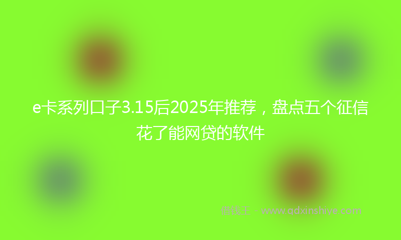 e卡系列口子3.15后2025年推荐，盘点五个征信花了能网贷的软件