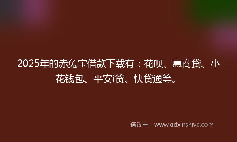 2025年的赤兔宝借款下载有：花呗、惠商贷、小花钱包、平安i贷、快贷通等。