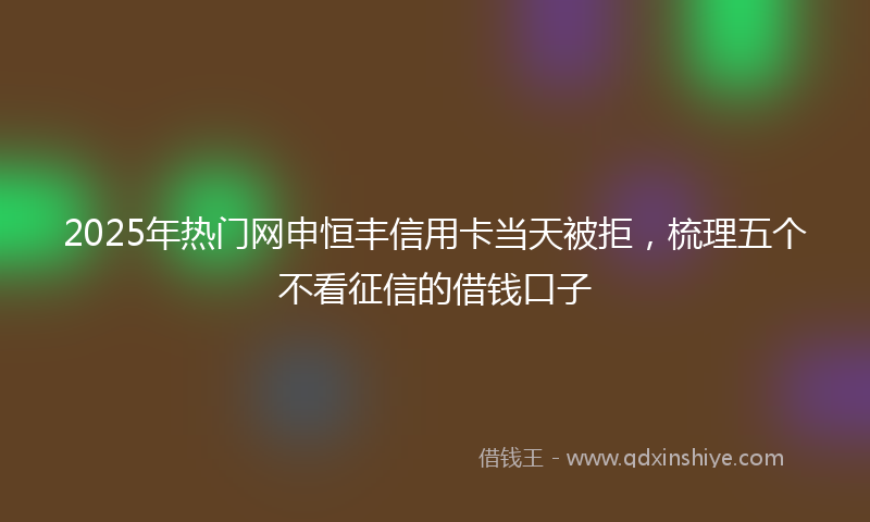 2025年热门网申恒丰信用卡当天被拒，梳理五个不看征信的借钱口子